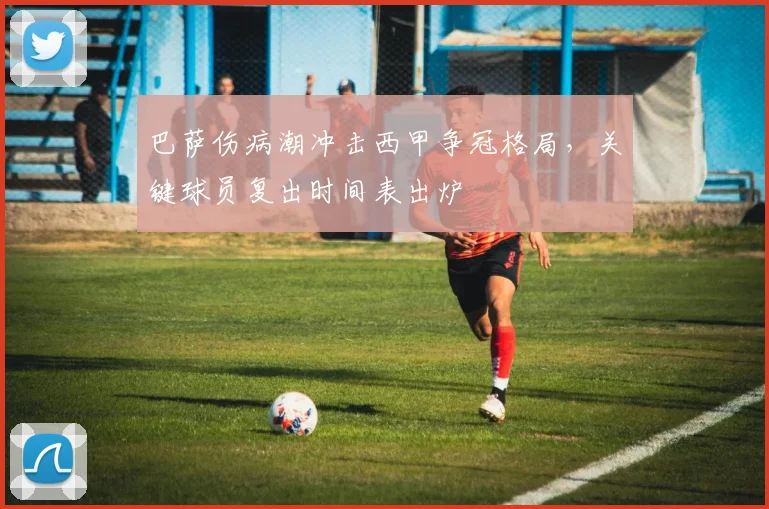 巴萨伤病潮冲击西甲争冠格局，关键球员复出时间表出炉