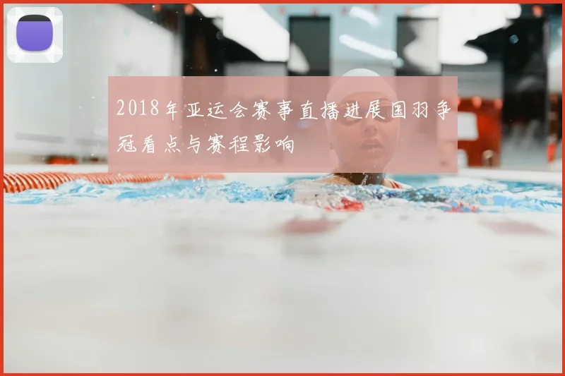 2018年亚运会赛事直播进展国羽争冠看点与赛程影响
