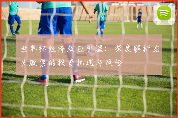 世界杯经济效应升温：深度解析龙头股票的投资机遇与风险