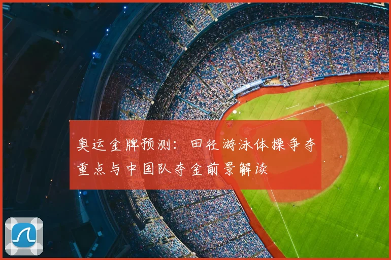 奥运金牌预测：田径游泳体操争夺重点与中国队夺金前景解读