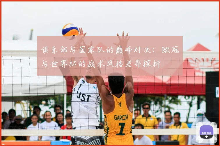 俱乐部与国家队的巅峰对决：欧冠与世界杯的战术风格差异探析