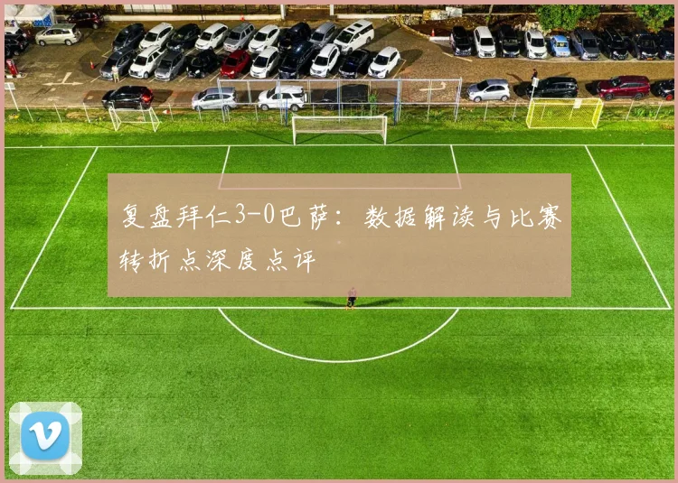 复盘拜仁3-0巴萨：数据解读与比赛转折点深度点评
