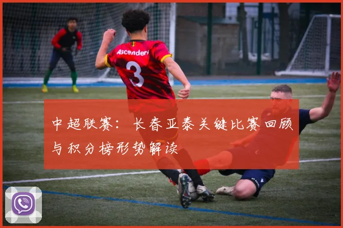 中超联赛：长春亚泰关键比赛回顾与积分榜形势解读