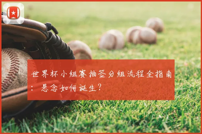 世界杯小组赛抽签分组流程全指南：悬念如何诞生？