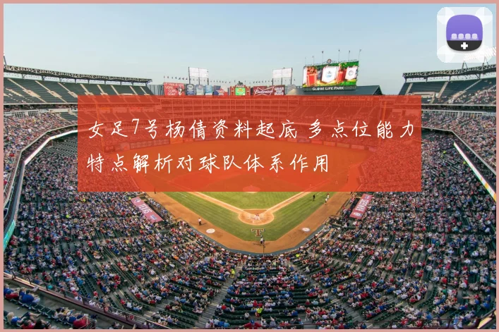 女足7号杨倩资料起底 多点位能力特点解析对球队体系作用
