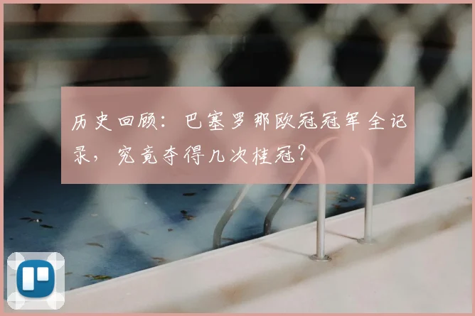 历史回顾：巴塞罗那欧冠冠军全记录，究竟夺得几次桂冠？
