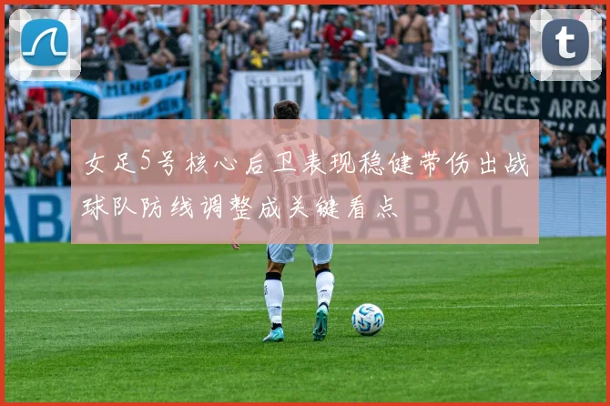 女足5号核心后卫表现稳健带伤出战球队防线调整成关键看点
