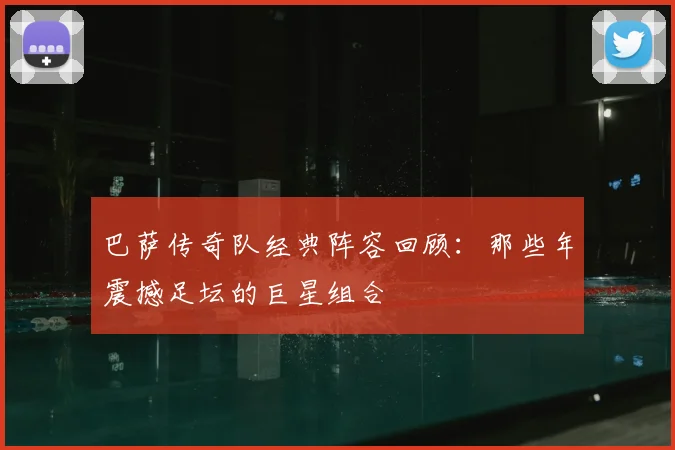 巴萨传奇队经典阵容回顾：那些年震撼足坛的巨星组合