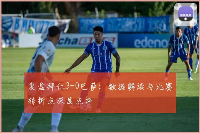 复盘拜仁3-0巴萨：数据解读与比赛转折点深度点评
