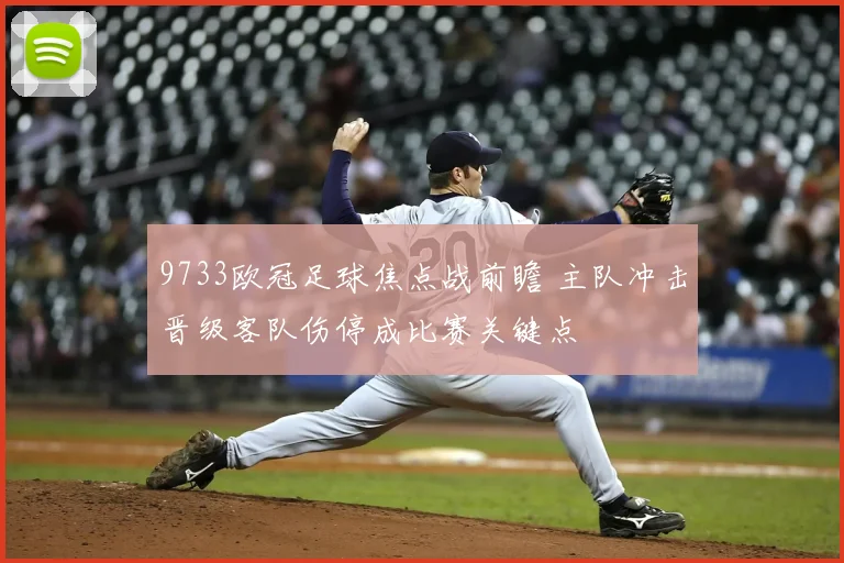 9733欧冠足球焦点战前瞻 主队冲击晋级客队伤停成比赛关键点