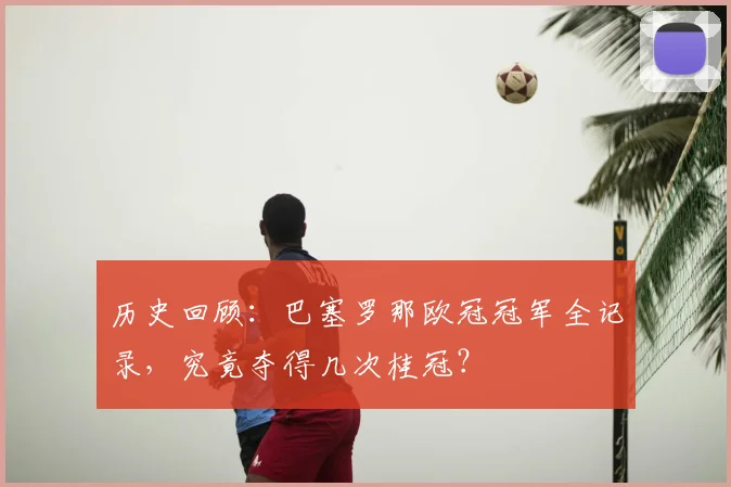 历史回顾：巴塞罗那欧冠冠军全记录，究竟夺得几次桂冠？