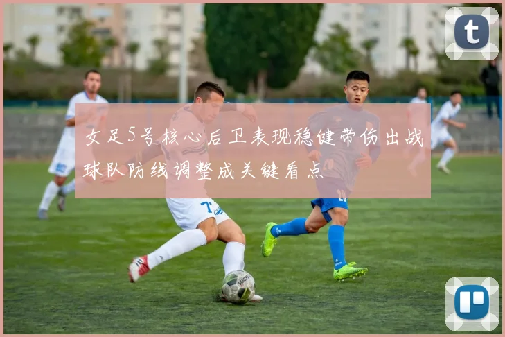 女足5号核心后卫表现稳健带伤出战球队防线调整成关键看点
