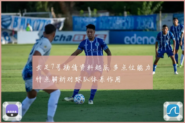 女足7号杨倩资料起底 多点位能力特点解析对球队体系作用