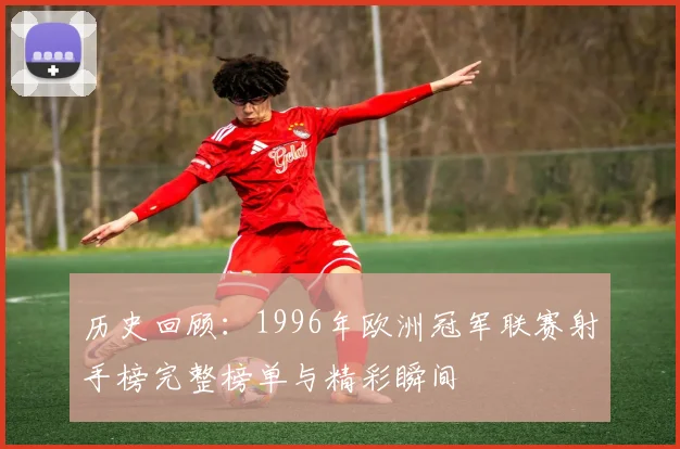 历史回顾:1996年欧洲冠军联赛射手榜完整榜单与精彩瞬间