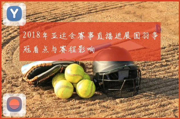 2018年亚运会赛事直播进展国羽争冠看点与赛程影响