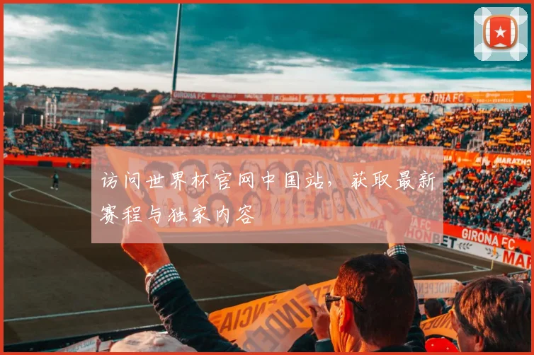 访问世界杯官网中国站，获取最新赛程与独家内容