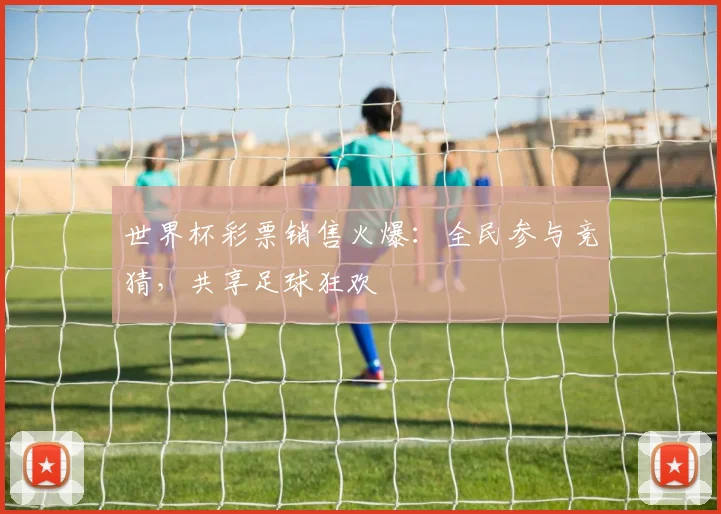 世界杯彩票销售火爆：全民参与竞猜，共享足球狂欢