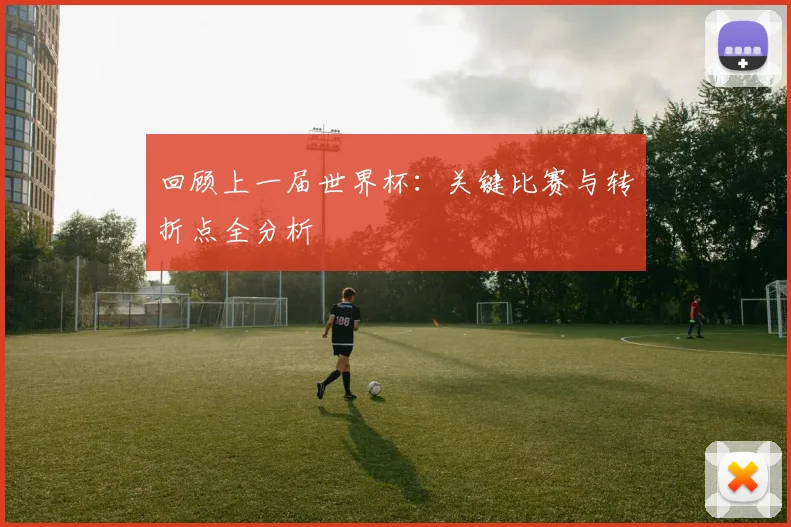 回顾上一届世界杯：关键比赛与转折点全分析