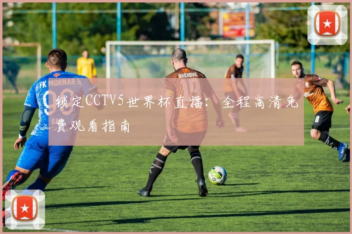 锁定CCTV5世界杯直播：全程高清免费观看指南