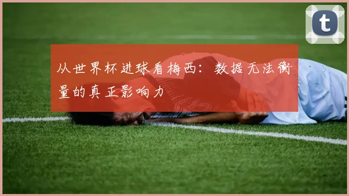 从世界杯进球看梅西：数据无法衡量的真正影响力