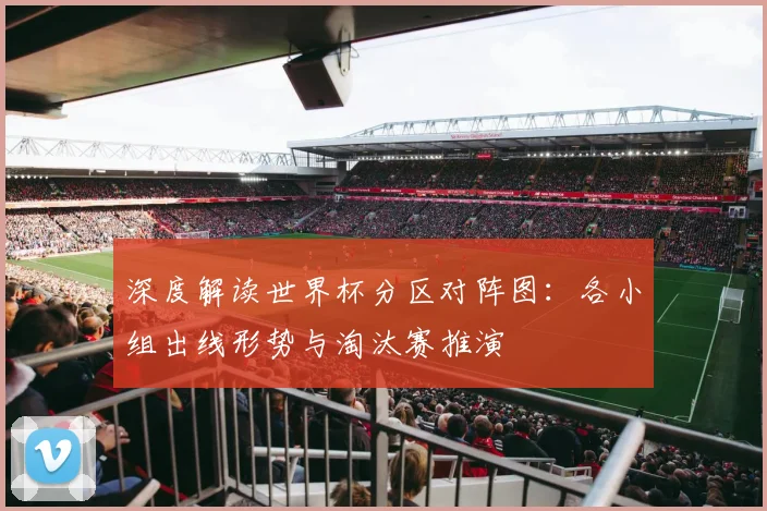 深度解读世界杯分区对阵图：各小组出线形势与淘汰赛推演