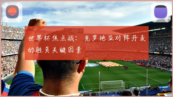 世界杯焦点战：克罗地亚对阵丹麦的胜负关键因素