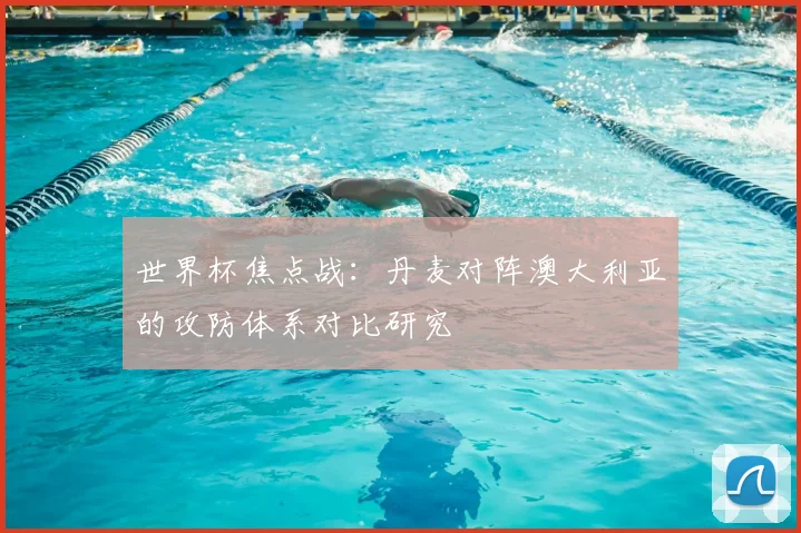 世界杯焦点战：丹麦对阵澳大利亚的攻防体系对比研究