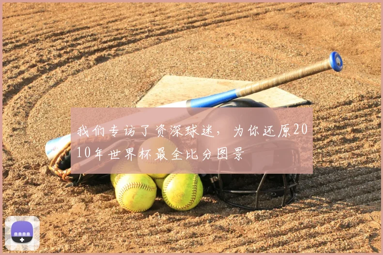 我们专访了资深球迷，为你还原2010年世界杯最全比分图景