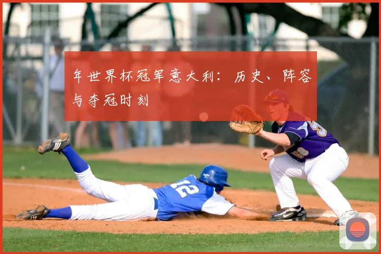 年世界杯冠军意大利：历史、阵容与夺冠时刻