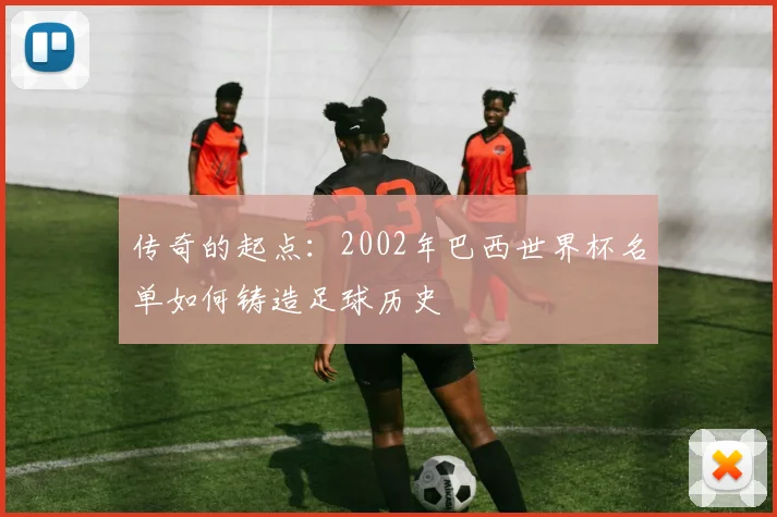传奇的起点：2002年巴西世界杯名单如何铸造足球历史