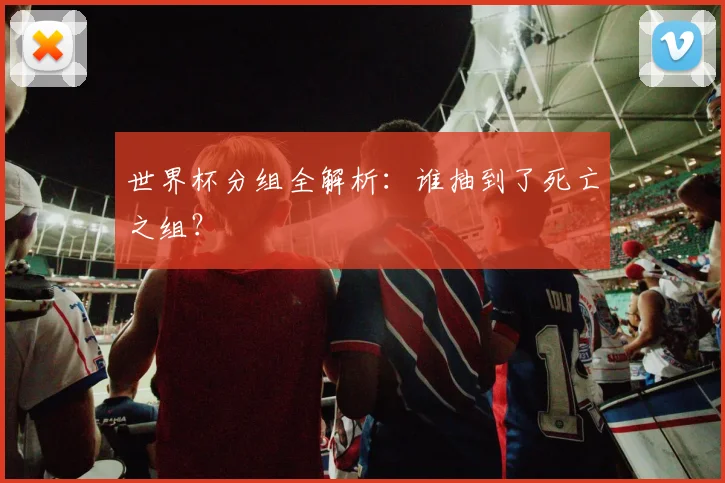 世界杯分组全解析:谁抽到了死亡之组?