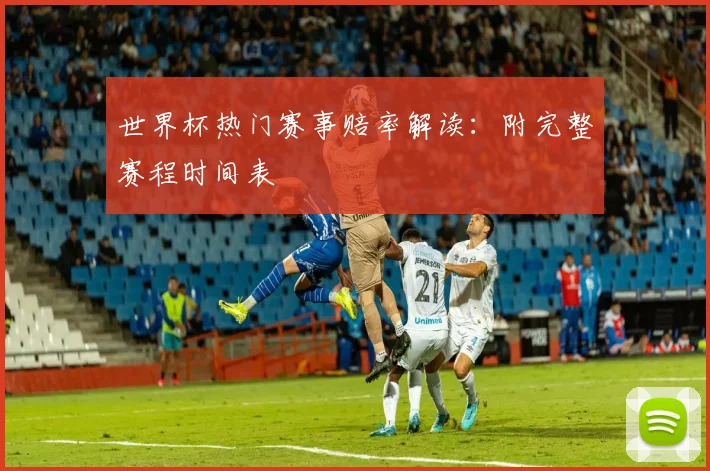 世界杯热门赛事赔率解读：附完整赛程时间表
