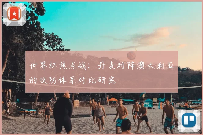 世界杯焦点战：丹麦对阵澳大利亚的攻防体系对比研究
