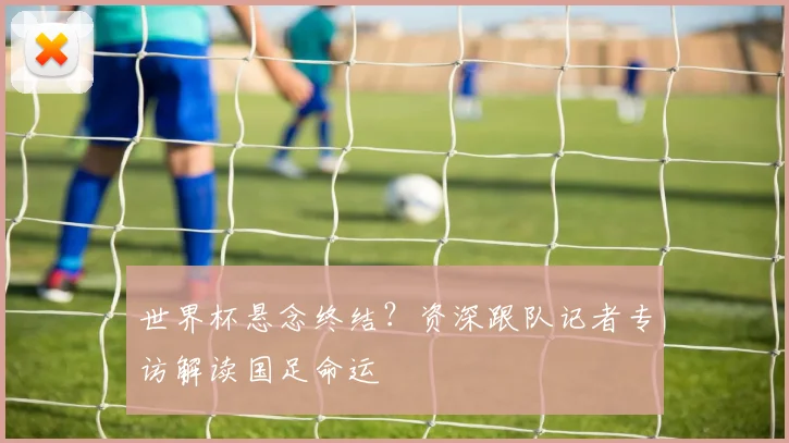 世界杯悬念终结？资深跟队记者专访解读国足命运