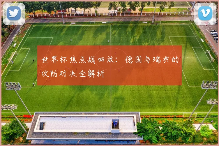 世界杯焦点战回放：德国与瑞典的攻防对决全解析