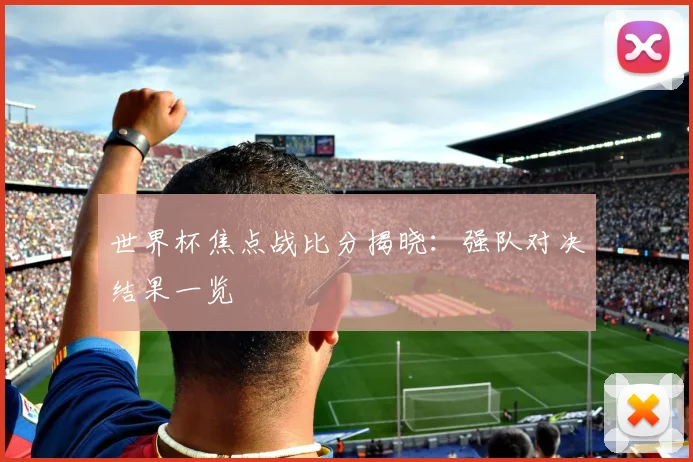 世界杯焦点战比分揭晓：强队对决结果一览