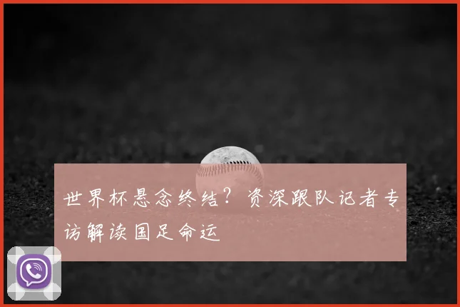 世界杯悬念终结？资深跟队记者专访解读国足命运