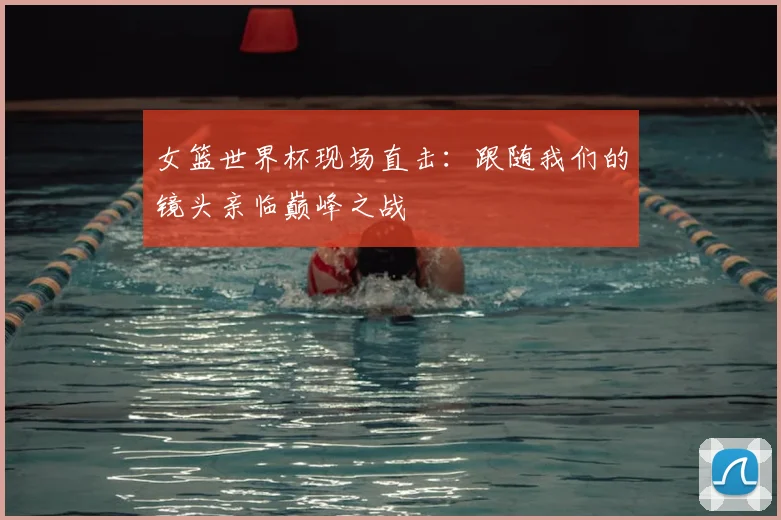 女篮世界杯现场直击：跟随我们的镜头亲临巅峰之战