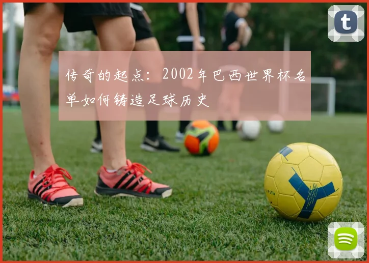 传奇的起点：2002年巴西世界杯名单如何铸造足球历史