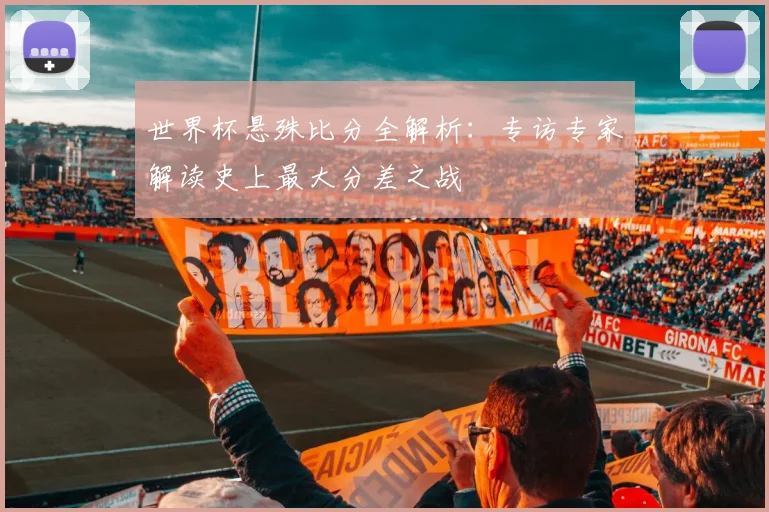 世界杯悬殊比分全解析:专访专家解读史上最大分差之战