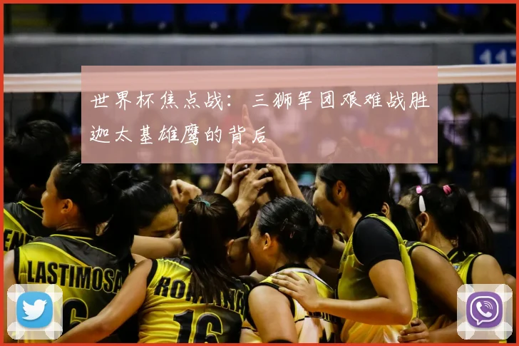 世界杯焦点战：三狮军团艰难战胜迦太基雄鹰的背后