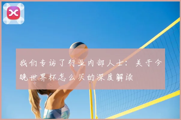我们专访了行业内部人士：关于今晚世界杯怎么买的深度解读