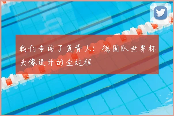 我们专访了负责人：德国队世界杯头像设计的全过程