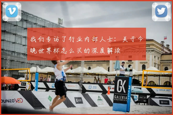我们专访了行业内部人士：关于今晚世界杯怎么买的深度解读