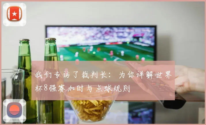 我们专访了裁判长：为你详解世界杯8强赛加时与点球规则