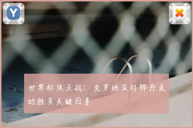 世界杯焦点战：克罗地亚对阵丹麦的胜负关键因素