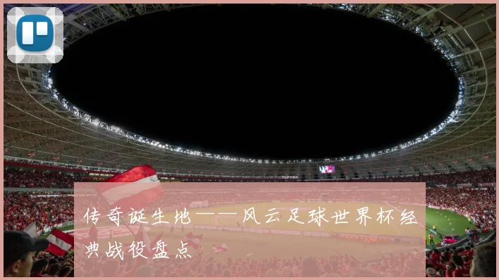 传奇诞生地——风云足球世界杯经典战役盘点