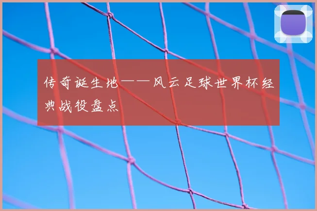 传奇诞生地——风云足球世界杯经典战役盘点