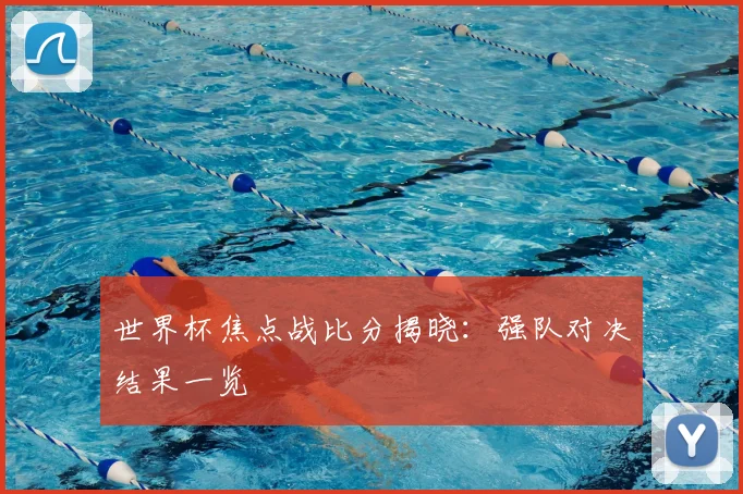 世界杯焦点战比分揭晓：强队对决结果一览