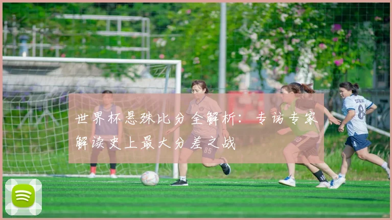世界杯悬殊比分全解析:专访专家解读史上最大分差之战